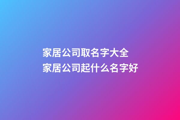 家居公司取名字大全 家居公司起什么名字好-第1張-公司起名-玄機派